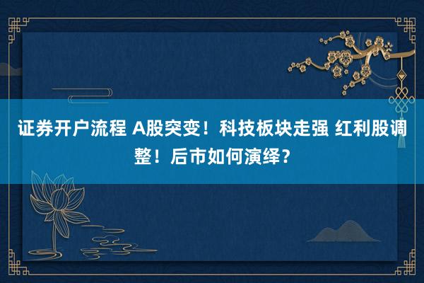 证券开户流程 A股突变！科技板块走强 红利股调整！后市如何演绎？