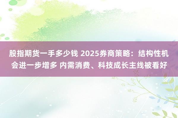股指期货一手多少钱 2025券商策略：结构性机会进一步增多 内需消费、科技成长主线被看好