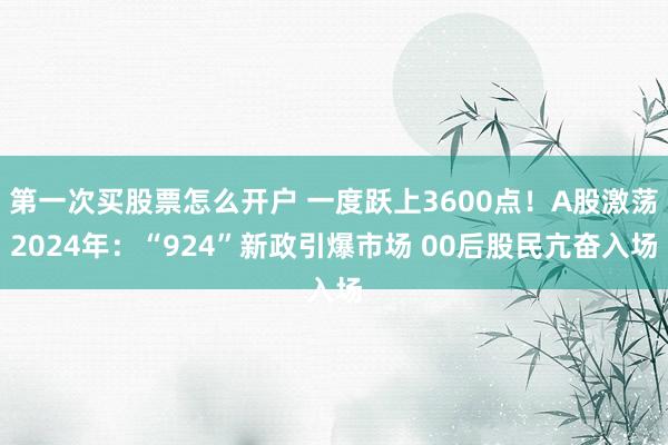 第一次买股票怎么开户 一度跃上3600点！A股激荡2024年：“924”新政引爆市场 00后股民亢奋入场
