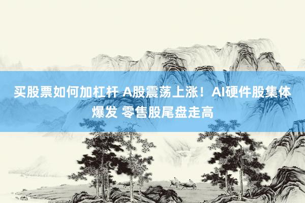 买股票如何加杠杆 A股震荡上涨！AI硬件股集体爆发 零售股尾盘走高