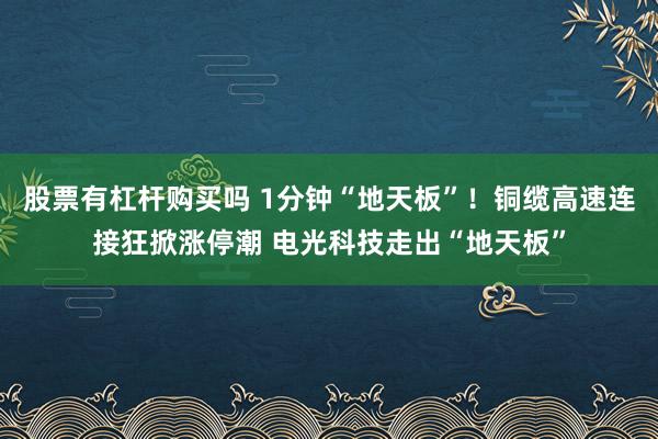 股票有杠杆购买吗 1分钟“地天板”！铜缆高速连接狂掀涨停潮 电光科技走出“地天板”