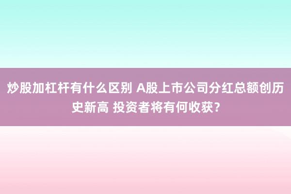 炒股加杠杆有什么区别 A股上市公司分红总额创历史新高 投资者将有何收获？