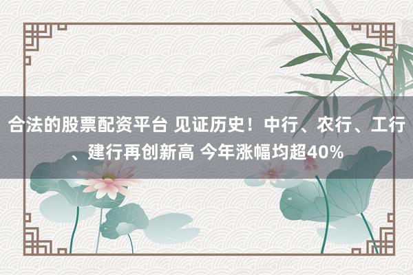 合法的股票配资平台 见证历史！中行、农行、工行、建行再创新高 今年涨幅均超40%