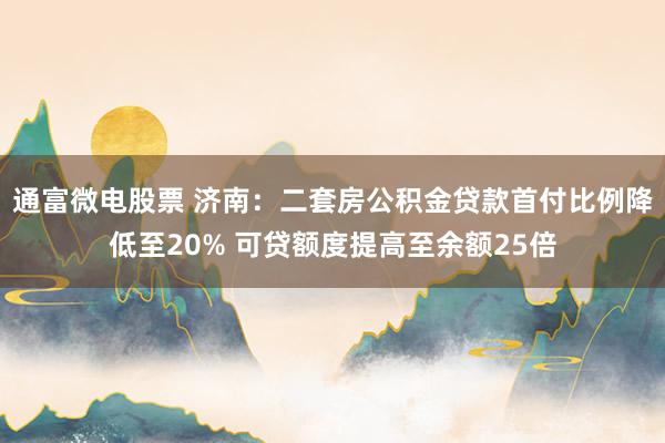 通富微电股票 济南：二套房公积金贷款首付比例降低至20% 可贷额度提高至余额25倍