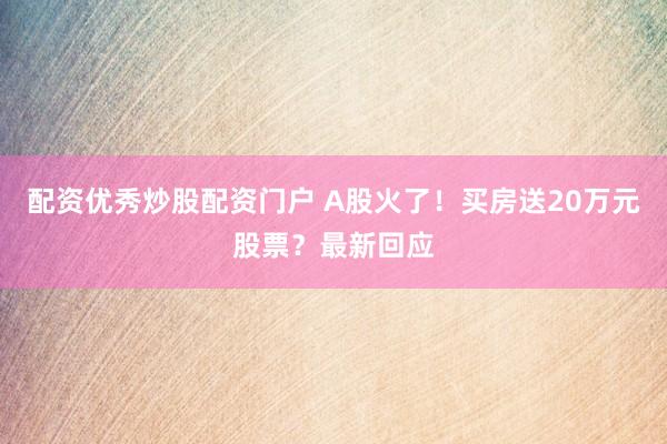 配资优秀炒股配资门户 A股火了！买房送20万元股票？最新回应