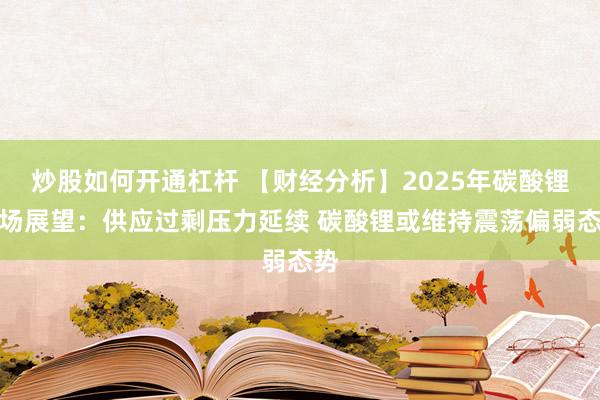 炒股如何开通杠杆 【财经分析】2025年碳酸锂市场展望：供应过剩压力延续 碳酸锂或维持震荡偏弱态势