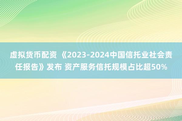 虚拟货币配资 《2023-2024中国信托业社会责任报告》发布 资产服务信托规模占比超50%