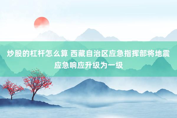 炒股的杠杆怎么算 西藏自治区应急指挥部将地震应急响应升级为一级