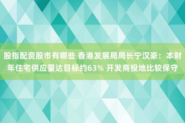 股指配资股市有哪些 香港发展局局长宁汉豪：本财年住宅供应量达目标约63% 开发商投地比较保守