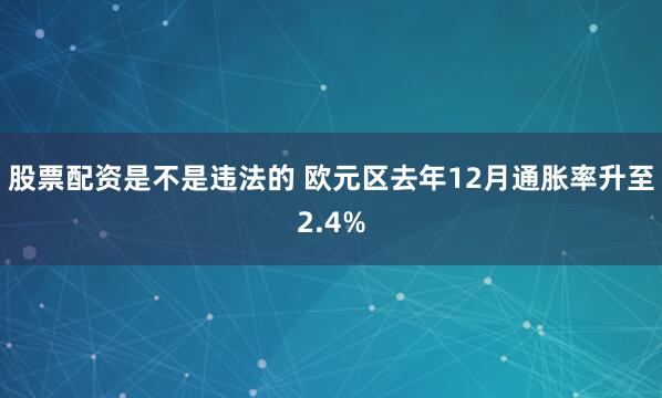 股票配资是不是违法的 欧元区去年12月通胀率升至2.4%