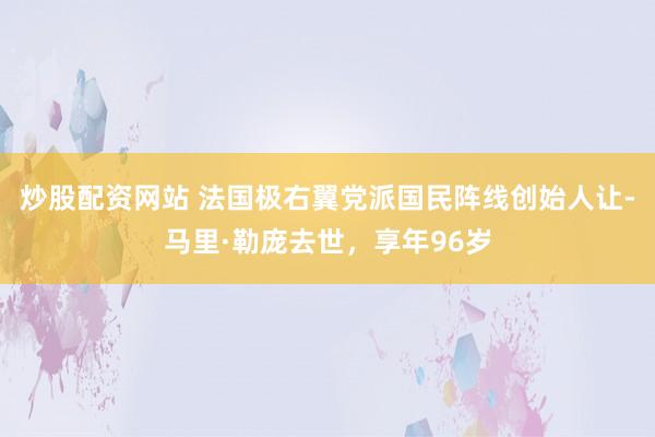 炒股配资网站 法国极右翼党派国民阵线创始人让-马里·勒庞去世，享年96岁