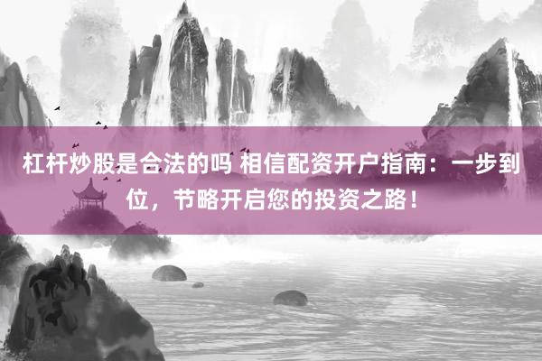 杠杆炒股是合法的吗 相信配资开户指南：一步到位，节略开启您的投资之路！
