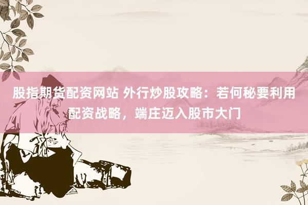 股指期货配资网站 外行炒股攻略：若何秘要利用配资战略，端庄迈入股市大门