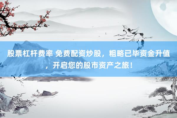 股票杠杆费率 免费配资炒股，粗略已毕资金升值，开启您的股市资产之旅！