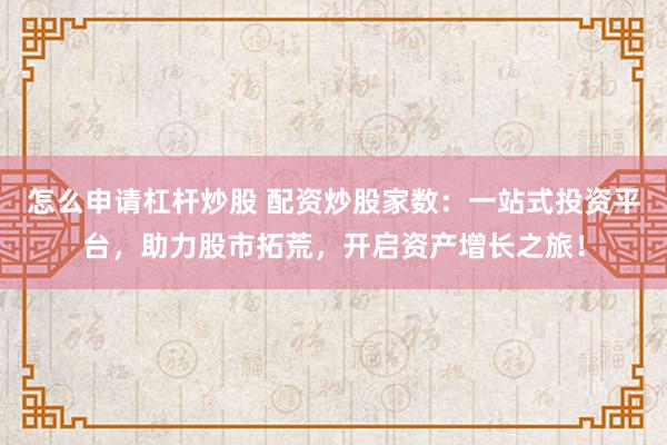 怎么申请杠杆炒股 配资炒股家数：一站式投资平台，助力股市拓荒，开启资产增长之旅！