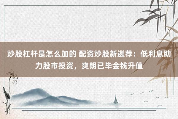 炒股杠杆是怎么加的 配资炒股新遴荐：低利息助力股市投资，爽朗已毕金钱升值