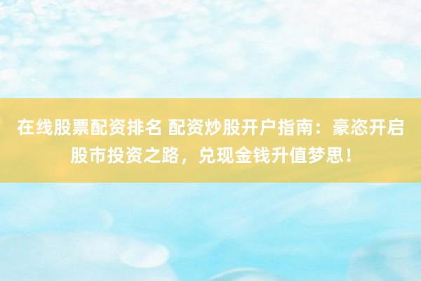 在线股票配资排名 配资炒股开户指南：豪恣开启股市投资之路，兑现金钱升值梦思！