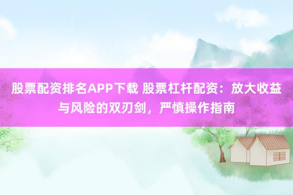 股票配资排名APP下载 股票杠杆配资：放大收益与风险的双刃剑，严慎操作指南