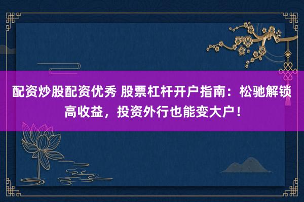 配资炒股配资优秀 股票杠杆开户指南：松驰解锁高收益，投资外行也能变大户！