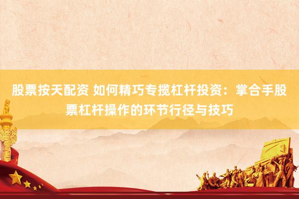 股票按天配资 如何精巧专揽杠杆投资：掌合手股票杠杆操作的环节行径与技巧