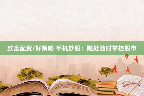 致富配资/好策略 手机炒股：随处随时掌控股市