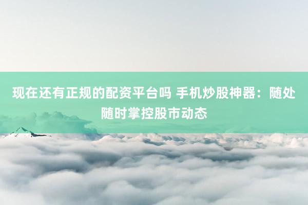 现在还有正规的配资平台吗 手机炒股神器：随处随时掌控股市动态