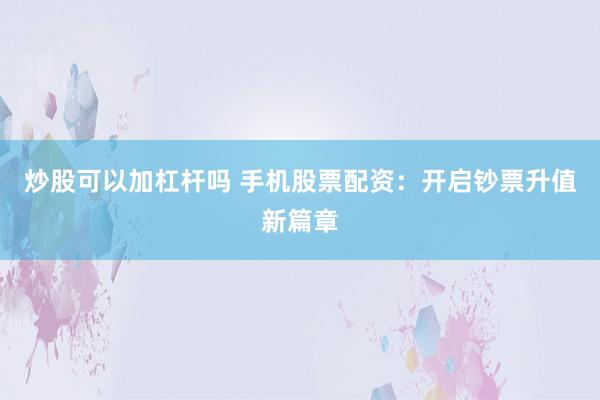 炒股可以加杠杆吗 手机股票配资：开启钞票升值新篇章