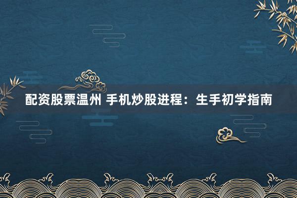 配资股票温州 手机炒股进程：生手初学指南