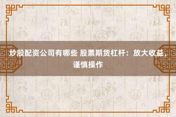 炒股配资公司有哪些 股票期货杠杆：放大收益，谨慎操作