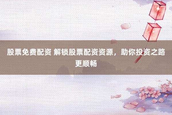 股票免费配资 解锁股票配资资源，助你投资之路更顺畅