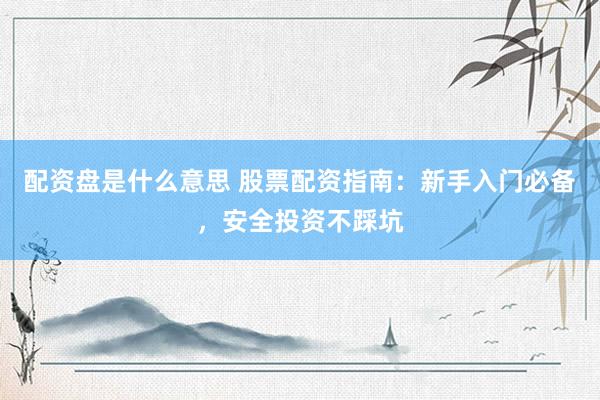 配资盘是什么意思 股票配资指南：新手入门必备，安全投资不踩坑