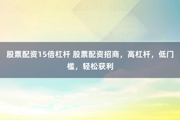 股票配资15倍杠杆 股票配资招商，高杠杆，低门槛，轻松获利