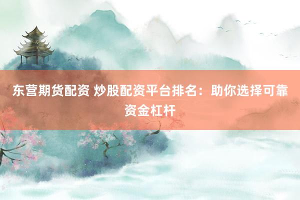 东营期货配资 炒股配资平台排名：助你选择可靠资金杠杆