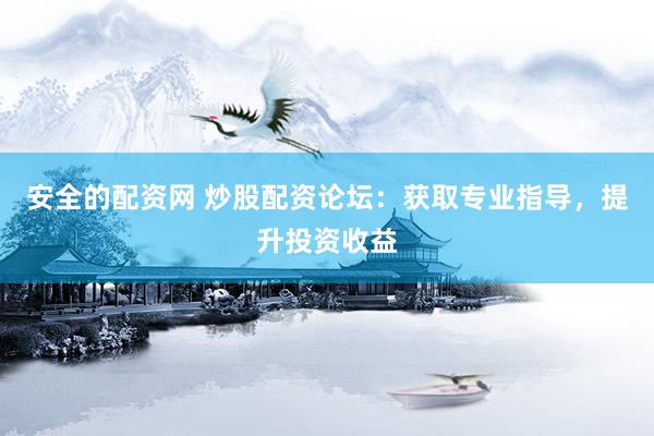安全的配资网 炒股配资论坛：获取专业指导，提升投资收益