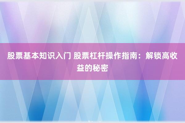 股票基本知识入门 股票杠杆操作指南：解锁高收益的秘密