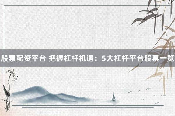 股票配资平台 把握杠杆机遇：5大杠杆平台股票一览