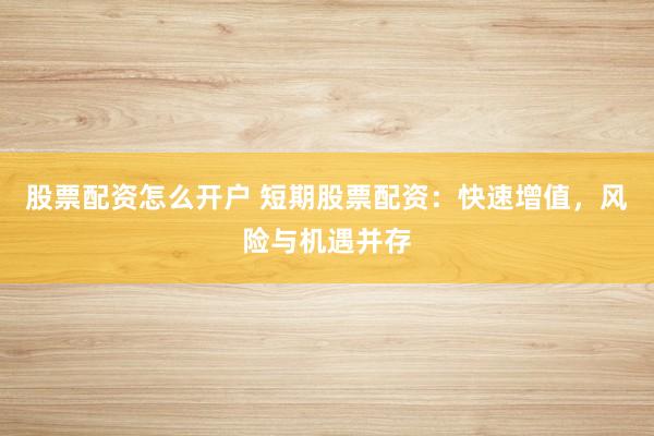 股票配资怎么开户 短期股票配资：快速增值，风险与机遇并存