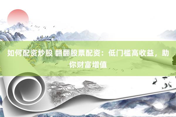 如何配资炒股 翻翻股票配资：低门槛高收益，助你财富增值