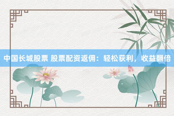中国长城股票 股票配资返佣：轻松获利，收益翻倍