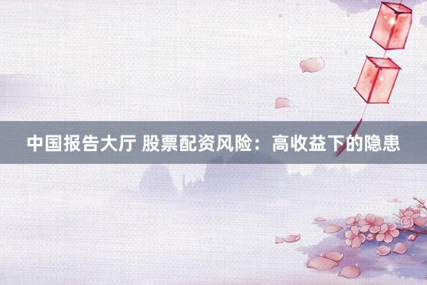 中国报告大厅 股票配资风险：高收益下的隐患