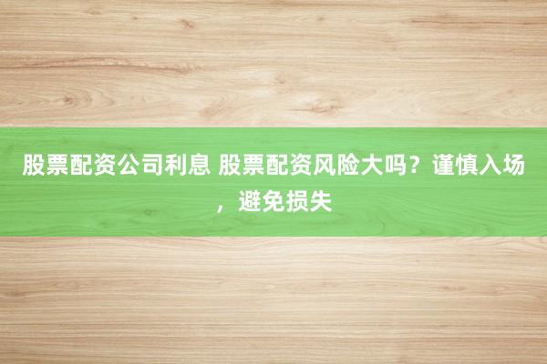 股票配资公司利息 股票配资风险大吗？谨慎入场，避免损失