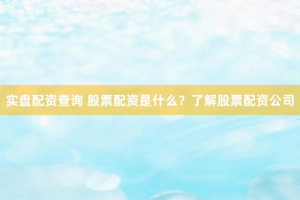 实盘配资查询 股票配资是什么？了解股票配资公司