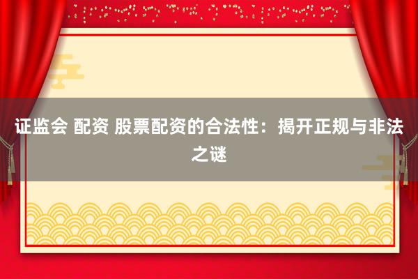 证监会 配资 股票配资的合法性：揭开正规与非法之谜