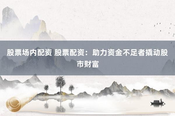 股票场内配资 股票配资：助力资金不足者撬动股市财富