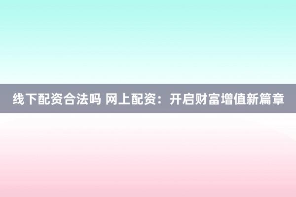 线下配资合法吗 网上配资：开启财富增值新篇章