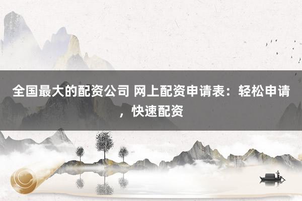 全国最大的配资公司 网上配资申请表：轻松申请，快速配资