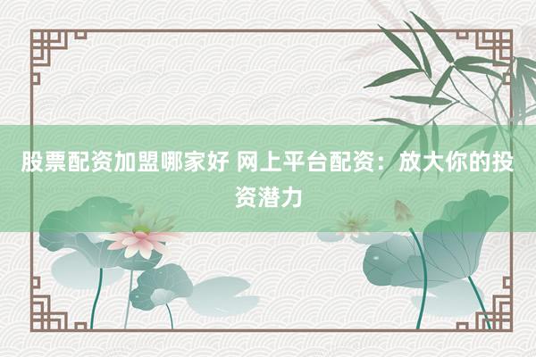 股票配资加盟哪家好 网上平台配资：放大你的投资潜力