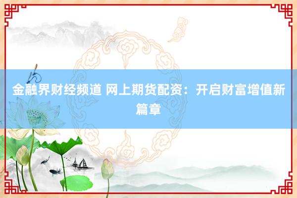 金融界财经频道 网上期货配资：开启财富增值新篇章