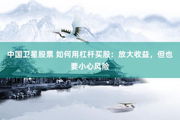 中国卫星股票 如何用杠杆买股：放大收益，但也要小心风险