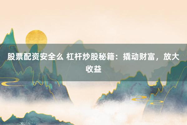 股票配资安全么 杠杆炒股秘籍：撬动财富，放大收益